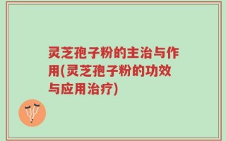 灵芝孢子粉的主治与作用(灵芝孢子粉的功效与应用治疗)