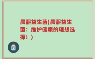 晨熙益生菌(晨熙益生菌：维护健康的理想选择！)