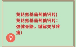 葵花氨基葡萄糖钙片(葵花氨基葡萄糖钙片：强健骨骼，缓解关节疼痛)