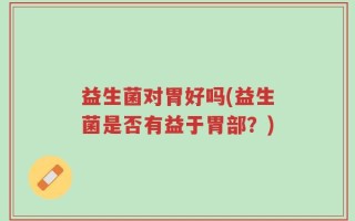 益生菌对胃好吗(益生菌是否有益于胃部？)
