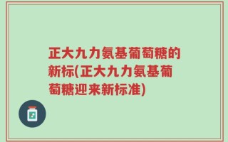 正大九力氨基葡萄糖的新标(正大九力氨基葡萄糖迎来新标准)