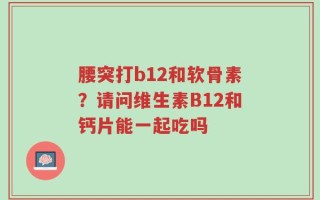 腰突打b12和软骨素？请问维生素B12和钙片能一起吃吗