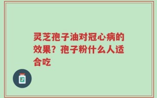 灵芝孢子油对冠心病的效果？孢子粉什么人适合吃