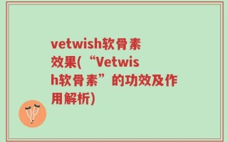 vetwish软骨素效果(“Vetwish软骨素”的功效及作用解析)