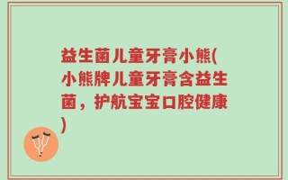 益生菌儿童牙膏小熊(小熊牌儿童牙膏含益生菌，护航宝宝口腔健康)