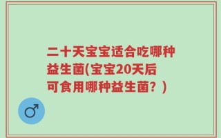 二十天宝宝适合吃哪种益生菌(宝宝20天后可食用哪种益生菌？)