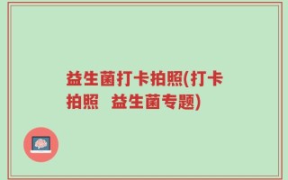 益生菌打卡拍照(打卡拍照  益生菌专题)