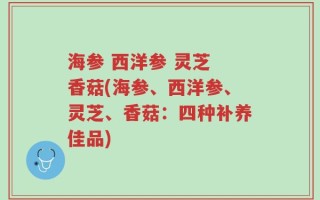 海参 西洋参 灵芝 香菇(海参、西洋参、灵芝、香菇：四种补养佳品)