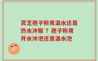 灵芝孢子粉用温水还是热水冲服 ？孢子粉用开水冲泡还是温水泡