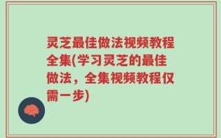 灵芝最佳做法视频教程全集(学习灵芝的最佳做法，全集视频教程仅需一步)
