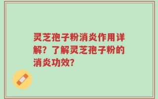 灵芝孢子粉消炎作用详解？了解灵芝孢子粉的消炎功效？