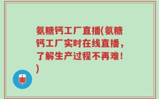 氨糖钙工厂直播(氨糖钙工厂实时在线直播，了解生产过程不再难！)