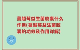 蔓越莓益生菌胶囊什么作用(蔓越莓益生菌胶囊的功效及作用详解)