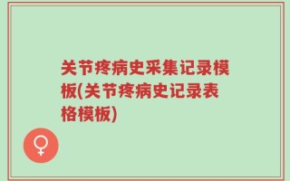 关节疼病史采集记录模板(关节疼病史记录表格模板)
