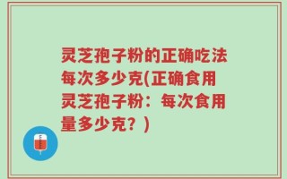 灵芝孢子粉的正确吃法每次多少克(正确食用灵芝孢子粉：每次食用量多少克？)