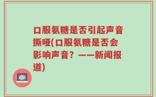 口服氨糖是否引起声音撕哑(口服氨糖是否会影响声音？——新闻报道)