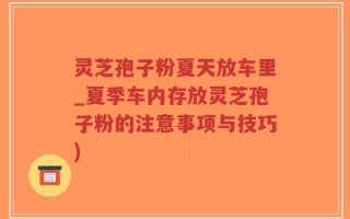 灵芝孢子粉夏天放车里_夏季车内存放灵芝孢子粉的注意事项与技巧)