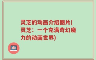 灵芝的动画介绍图片(灵芝：一个充满奇幻魔力的动画世界)