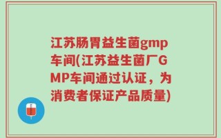 江苏肠胃益生菌gmp车间(江苏益生菌厂GMP车间通过认证，为消费者保证产品质量)