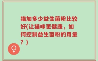 猫加多少益生菌粉比较好(让猫咪更健康，如何控制益生菌粉的用量？)