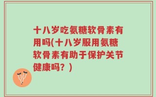 十八岁吃氨糖软骨素有用吗(十八岁服用氨糖软骨素有助于保护关节健康吗？)