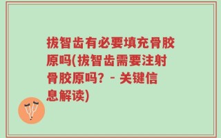 拔智齿有必要填充骨胶原吗(拔智齿需要注射骨胶原吗？- 关键信息解读)