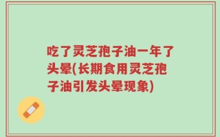 吃了灵芝孢子油一年了头晕(长期食用灵芝孢子油引发头晕现象)