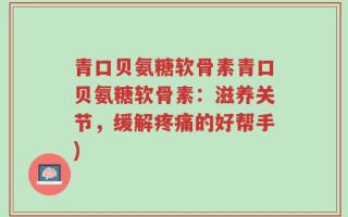 青口贝氨糖软骨素青口贝氨糖软骨素：滋养关节，缓解疼痛的好帮手)