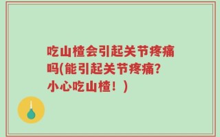 吃山楂会引起关节疼痛吗(能引起关节疼痛？小心吃山楂！)