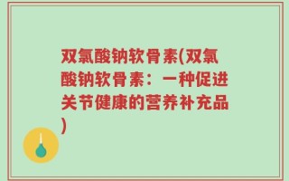 双氯酸钠软骨素(双氯酸钠软骨素：一种促进关节健康的营养补充品)