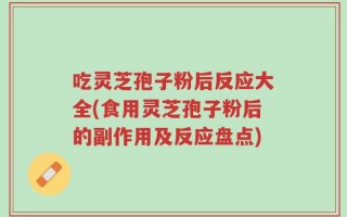 吃灵芝孢子粉后反应大全(食用灵芝孢子粉后的副作用及反应盘点)