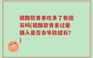 硫酸软骨素吃多了有结石吗(硫酸软骨素过量摄入是否会导致结石？)