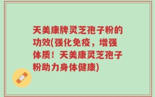 天美康牌灵芝孢子粉的功效(强化免疫，增强体质！天美康灵芝孢子粉助力身体健康)