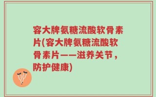 容大牌氨糖流酸软骨素片(容大牌氨糖流酸软骨素片——滋养关节，防护健康)