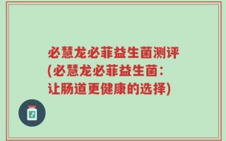 必慧龙必菲益生菌测评(必慧龙必菲益生菌：让肠道更健康的选择)
