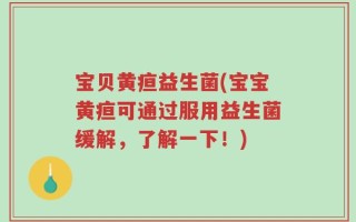 宝贝黄疸益生菌(宝宝黄疸可通过服用益生菌缓解，了解一下！)