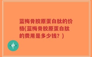 蓝梅骨胶原蛋白肽的价格(蓝梅骨胶原蛋白肽的费用是多少钱？)