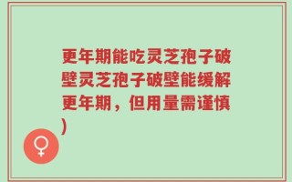 更年期能吃灵芝孢子破壁灵芝孢子破壁能缓解更年期，但用量需谨慎)