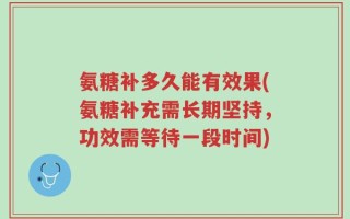 氨糖补多久能有效果(氨糖补充需长期坚持，功效需等待一段时间)