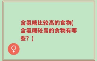 含氨糖比较高的食物(含氨糖较高的食物有哪些？)