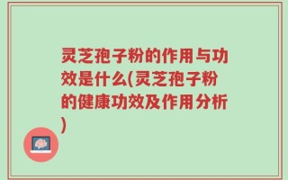 灵芝孢子粉的作用与功效是什么(灵芝孢子粉的健康功效及作用分析)