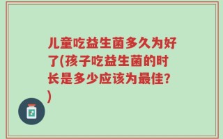 儿童吃益生菌多久为好了(孩子吃益生菌的时长是多少应该为最佳？)
