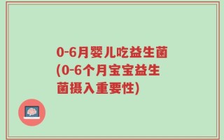 0-6月婴儿吃益生菌(0-6个月宝宝益生菌摄入重要性)