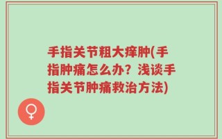 手指关节粗大痒肿(手指肿痛怎么办？浅谈手指关节肿痛救治方法)