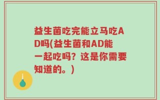 益生菌吃完能立马吃AD吗(益生菌和AD能一起吃吗？这是你需要知道的。)