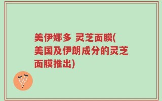 美伊娜多 灵芝面膜(美国及伊朗成分的灵芝面膜推出)