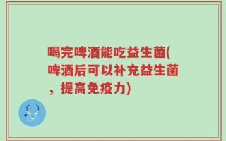 喝完啤酒能吃益生菌(啤酒后可以补充益生菌，提高免疫力)