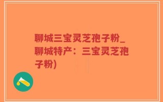 聊城三宝灵芝孢子粉_聊城特产：三宝灵芝孢子粉)