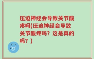 压迫神经会导致关节酸疼吗(压迫神经会导致关节酸疼吗？这是真的吗？)
