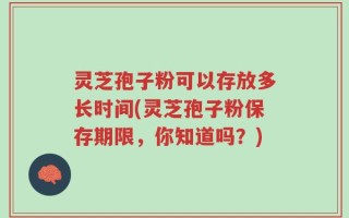灵芝孢子粉可以存放多长时间(灵芝孢子粉保存期限，你知道吗？)